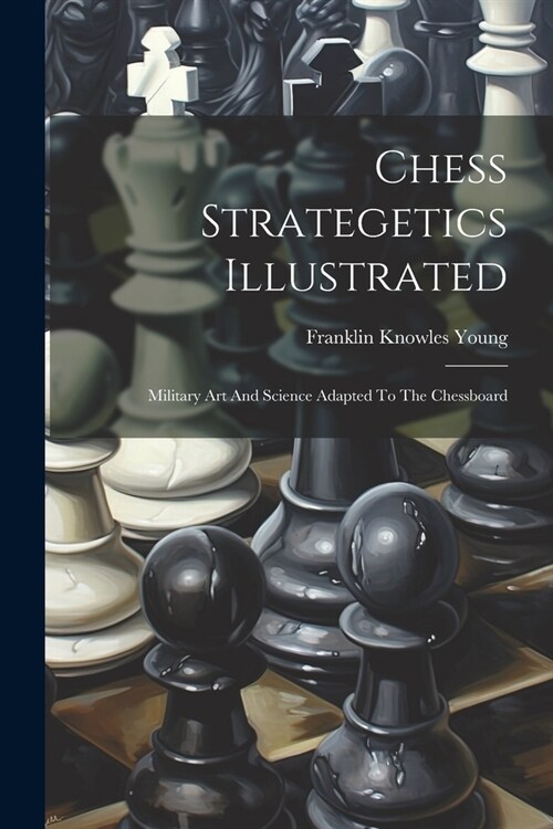 Chess Strategetics Illustrated: Military Art And Science Adapted To The Chessboard (Paperback)