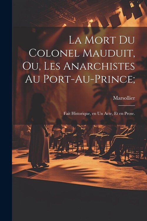 La mort du colonel Mauduit, ou, Les anarchistes au Port-au-Prince;: Fait historique, en un acte, et en prose. (Paperback)