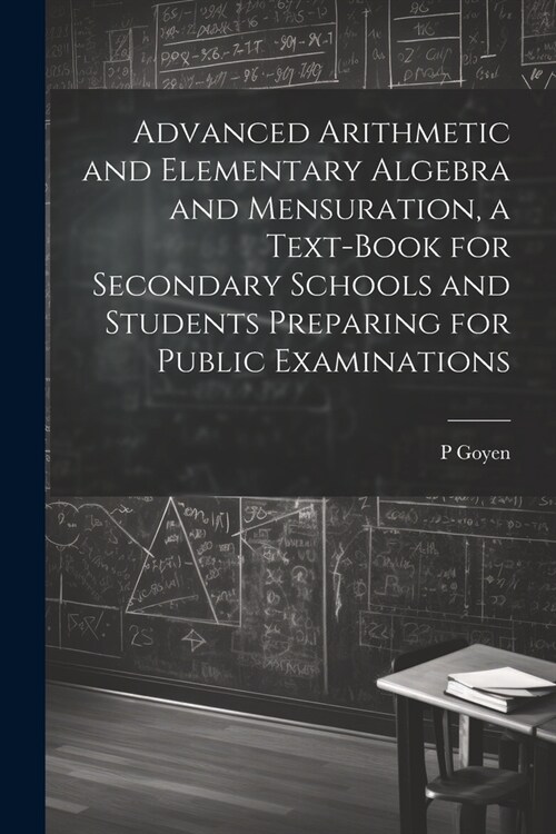 Advanced Arithmetic and Elementary Algebra and Mensuration, a Text-book for Secondary Schools and Students Preparing for Public Examinations (Paperback)