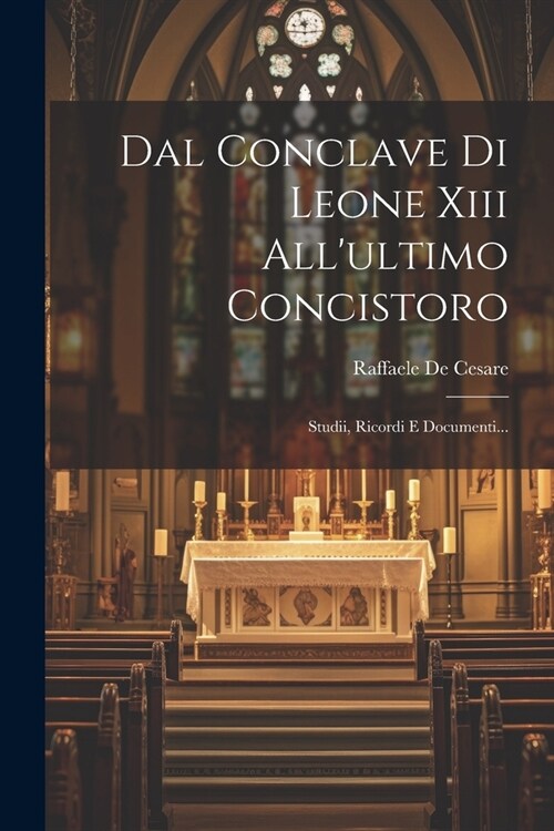 Dal Conclave Di Leone Xiii Allultimo Concistoro: Studii, Ricordi E Documenti... (Paperback)