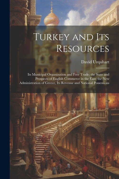 Turkey and Its Resources: Its Municipal Organization and Free Trade; the State and Prospects of English Commerce in the East; the New Administra (Paperback)