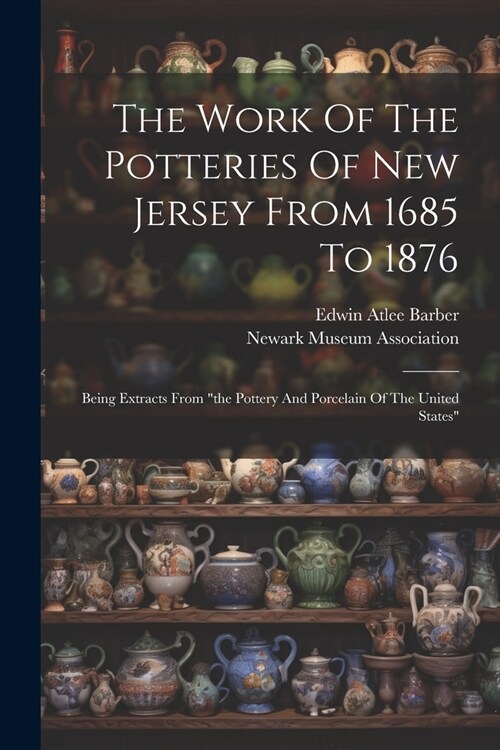 The Work Of The Potteries Of New Jersey From 1685 To 1876: Being Extracts From the Pottery And Porcelain Of The United States (Paperback)