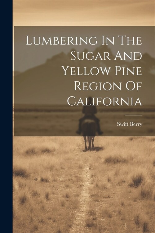 Lumbering In The Sugar And Yellow Pine Region Of California (Paperback)