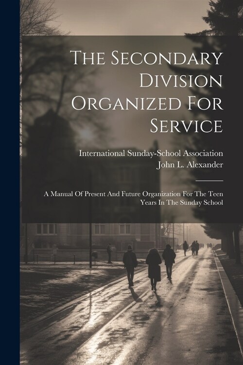 The Secondary Division Organized For Service: A Manual Of Present And Future Organization For The Teen Years In The Sunday School (Paperback)