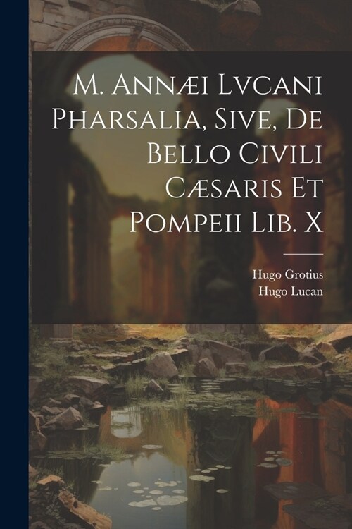 M. Ann? Lvcani Pharsalia, Sive, De Bello Civili C?aris Et Pompeii Lib. X (Paperback)