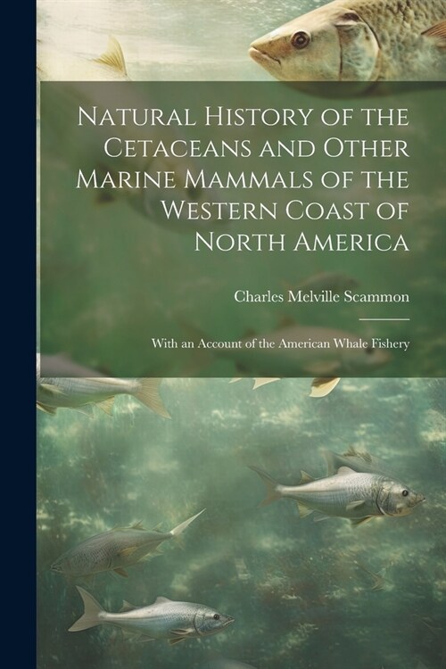 Natural History of the Cetaceans and Other Marine Mammals of the Western Coast of North America: With an Account of the American Whale Fishery (Paperback)