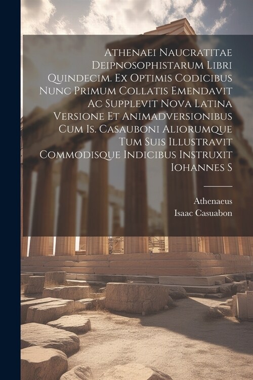 Athenaei Naucratitae Deipnosophistarum Libri Quindecim. Ex Optimis Codicibus Nunc Primum Collatis Emendavit Ac Supplevit Nova Latina Versione Et Anima (Paperback)