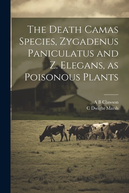 The Death Camas Species, Zygadenus Paniculatus and Z. Elegans, as Poisonous Plants (Paperback)