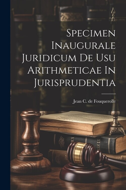 Specimen Inaugurale Juridicum De Usu Arithmeticae In Jurisprudentia (Paperback)