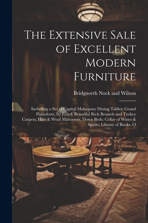 The Extensive Sale of Excellent Modern Furniture: Including a set of Capital Mahogany Dining Tables; Grand Pianoforte, by Erard; Beautiful Rich Brusse (Paperback)