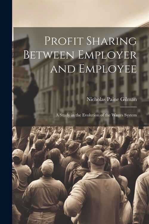 Profit Sharing Between Employer and Employee: A Study in the Evolution of the Wages System (Paperback)