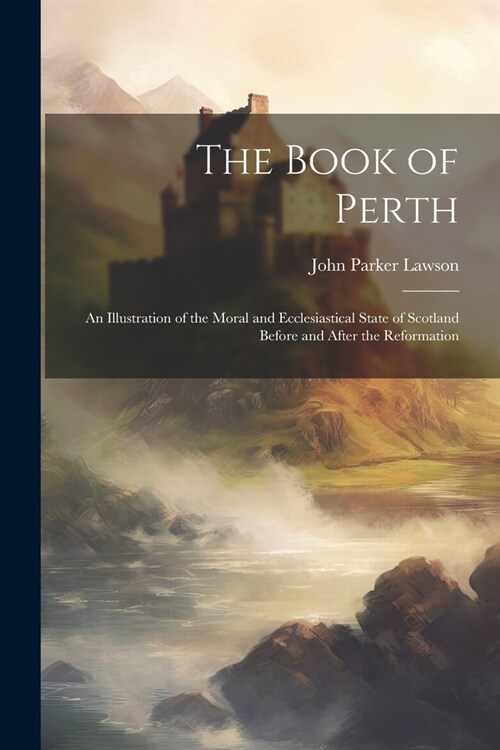 The Book of Perth: An Illustration of the Moral and Ecclesiastical State of Scotland Before and After the Reformation (Paperback)