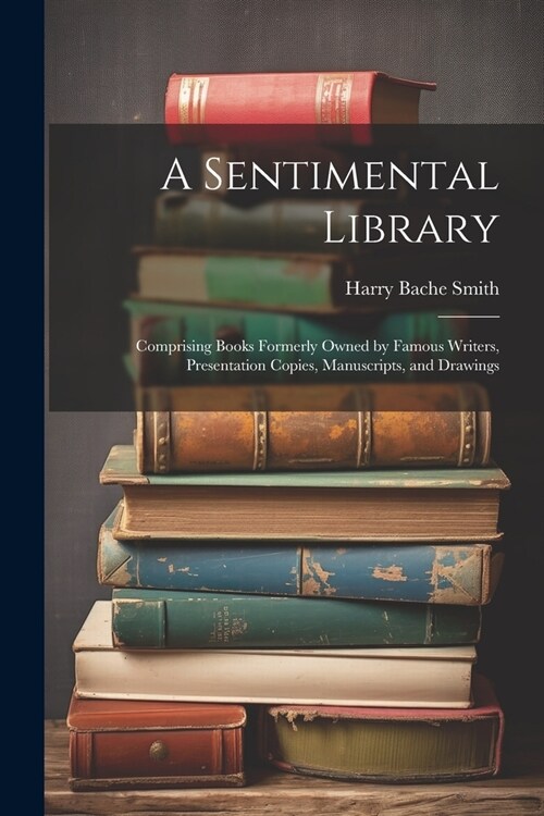 A Sentimental Library: Comprising Books Formerly Owned by Famous Writers, Presentation Copies, Manuscripts, and Drawings (Paperback)