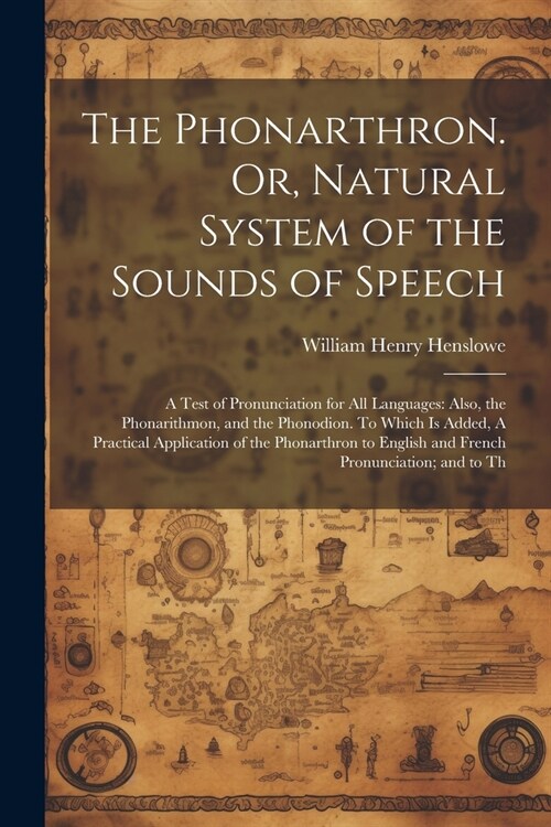 The Phonarthron. Or, Natural System of the Sounds of Speech: A Test of Pronunciation for all Languages: Also, the Phonarithmon, and the Phonodion. To (Paperback)