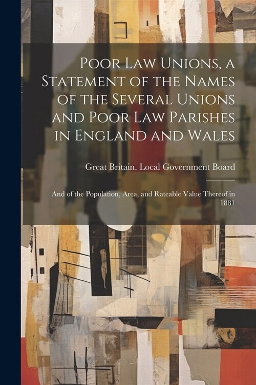 Poor law Unions, a Statement of the Names of the Several Unions and Poor law Parishes in England and Wales; and of the Population, Area, and Rateable (Paperback)