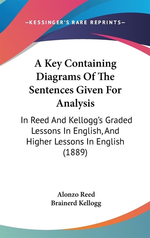 A Key Containing Diagrams Of The Sentences Given For Analysis: In Reed And Kelloggs Graded Lessons In English, And Higher Lessons In English (1889) (Hardcover)