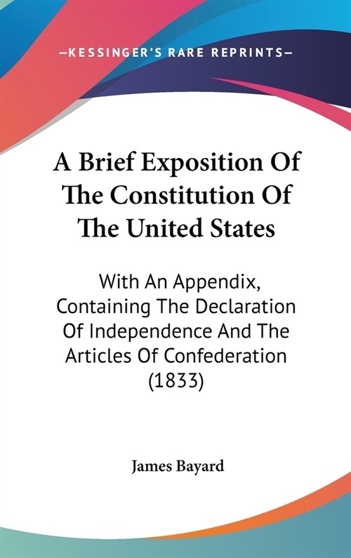 A Brief Exposition Of The Constitution Of The United States: With An Appendix, Containing The Declaration Of Independence And The Articles Of Confeder (Hardcover)
