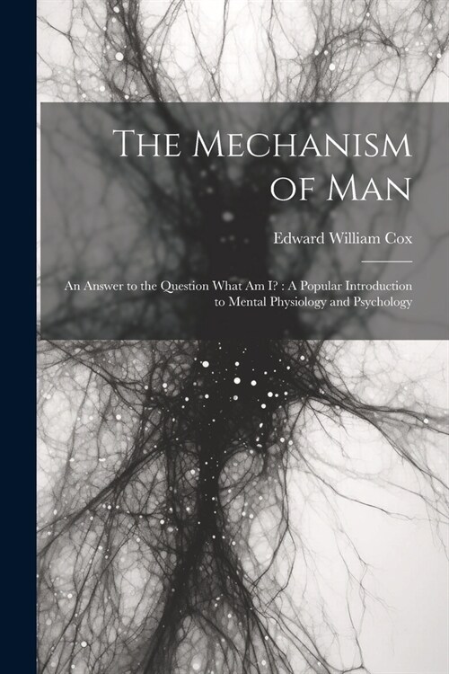 The Mechanism of Man: An Answer to the Question What Am I?: A Popular Introduction to Mental Physiology and Psychology (Paperback)
