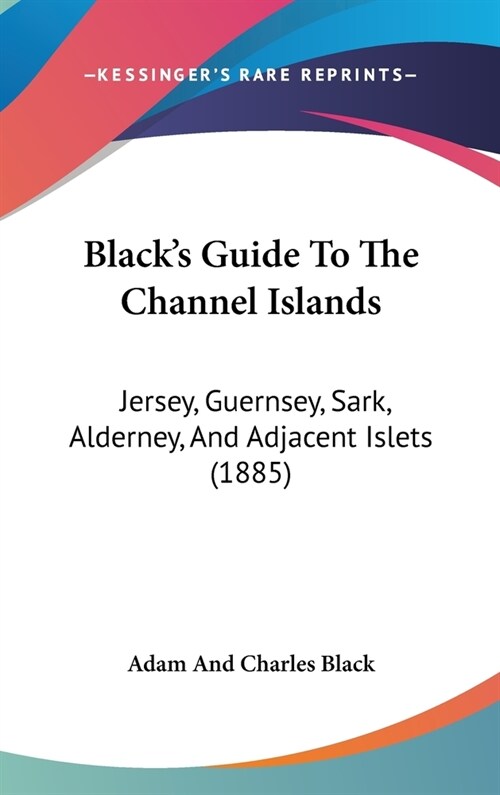Blacks Guide To The Channel Islands: Jersey, Guernsey, Sark, Alderney, And Adjacent Islets (1885) (Hardcover)