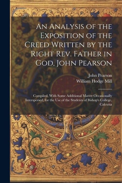 An Analysis of the Exposition of the Creed Written by the Right Rev. Father in God, John Pearson; Compiled, With Some Additional Matter Occasionally I (Paperback)