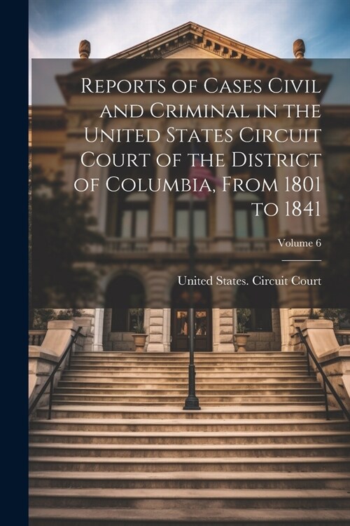 Reports of Cases Civil and Criminal in the United States Circuit Court of the District of Columbia, From 1801 to 1841; Volume 6 (Paperback)