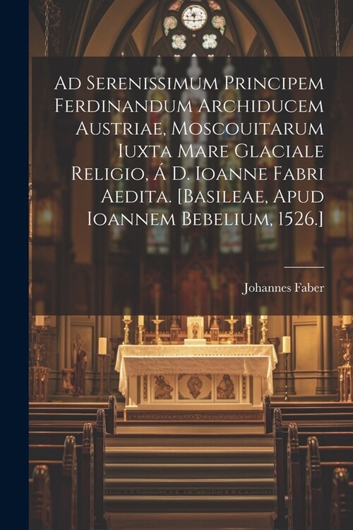 Ad serenissimum principem Ferdinandum Archiducem Austriae, Moscouitarum iuxta mare glaciale religio, ?D. Ioanne Fabri aedita. [Basileae, Apud Ioannem (Paperback)