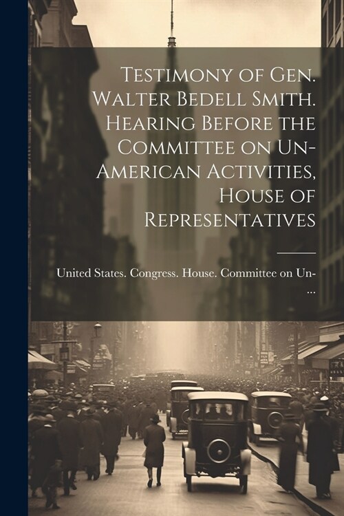 Testimony of Gen. Walter Bedell Smith. Hearing Before the Committee on Un-American Activities, House of Representatives (Paperback)