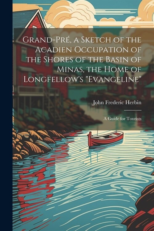 Grand-Pr? a Sketch of the Acadien Occupation of the Shores of the Basin of Minas, the Home of Longfellows Evangeline; a Guide for Tourists (Paperback)