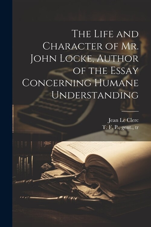 The Life and Character of Mr. John Locke, Author of the Essay Concerning Humane Understanding (Paperback)