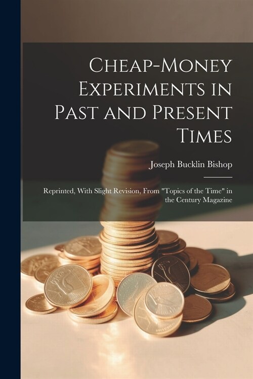 Cheap-money Experiments in Past and Present Times; Reprinted, With Slight Revision, From Topics of the Time in the Century Magazine (Paperback)