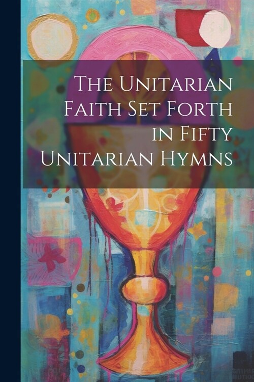 The Unitarian Faith set Forth in Fifty Unitarian Hymns (Paperback)