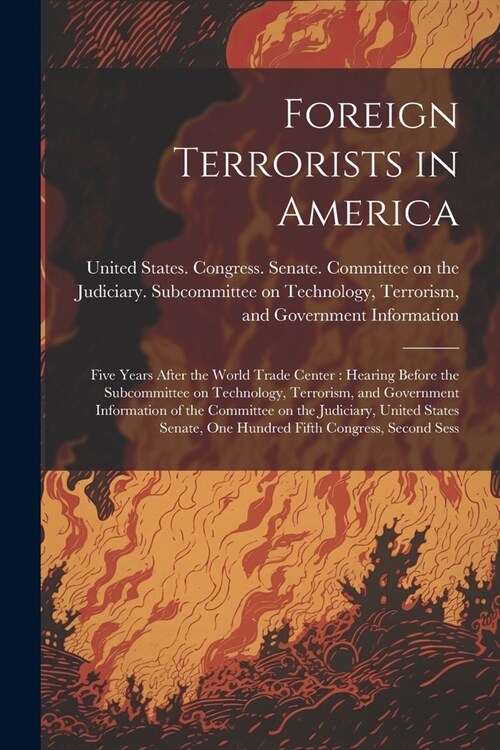 Foreign Terrorists in America: Five Years After the World Trade Center: Hearing Before the Subcommittee on Technology, Terrorism, and Government Info (Paperback)