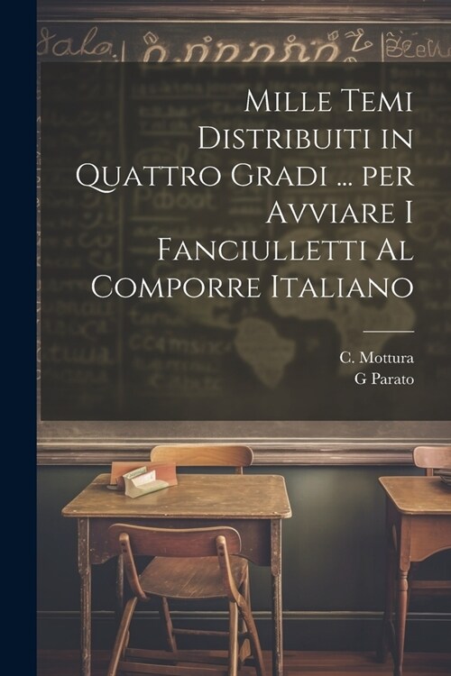 Mille temi distribuiti in quattro gradi ... per avviare i fanciulletti al comporre Italiano (Paperback)