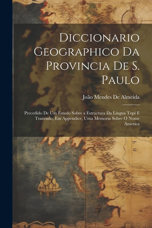 Diccionario Geographico Da Provincia De S. Paulo: Precedido De Um Estudo Sobre a Estructura Da Lingua Tupi E Trazendo, Em Appendice, Uma Memoria Sobre (Paperback)