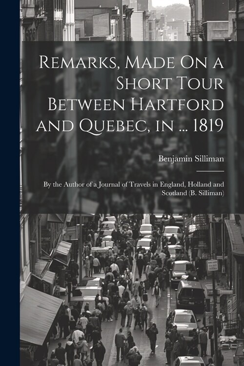 Remarks, Made On a Short Tour Between Hartford and Quebec, in ... 1819: By the Author of a Journal of Travels in England, Holland and Scotland (B. Sil (Paperback)