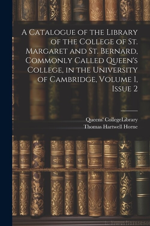 A Catalogue of the Library of the College of St. Margaret and St. Bernard, Commonly Called Queens College, in the University of Cambridge, Volume 1, (Paperback)