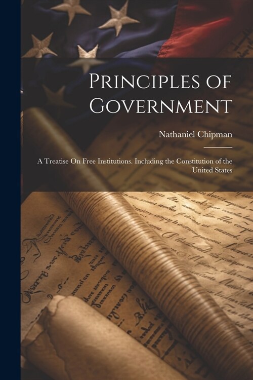 Principles of Government: A Treatise On Free Institutions. Including the Constitution of the United States (Paperback)