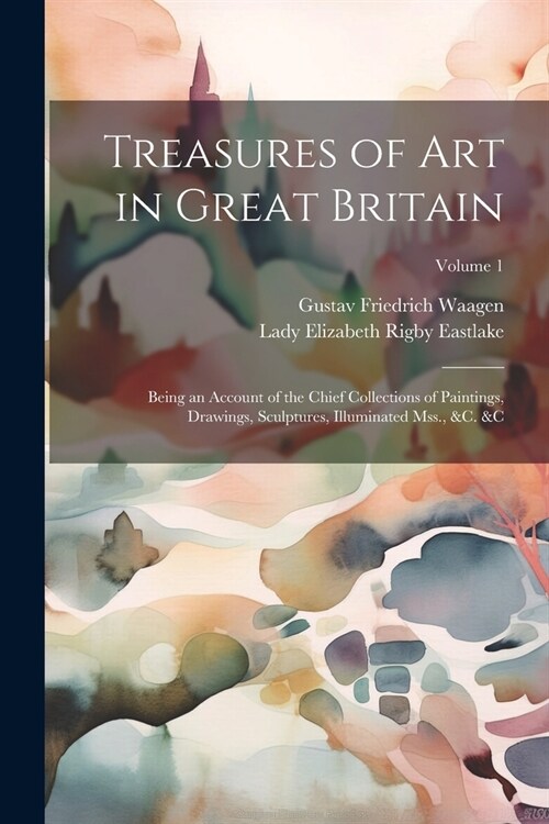 Treasures of Art in Great Britain: Being an Account of the Chief Collections of Paintings, Drawings, Sculptures, Illuminated Mss., &c. &c; Volume 1 (Paperback)