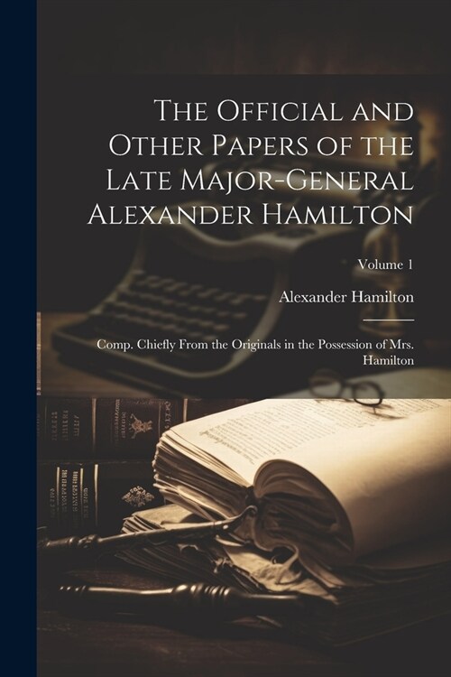 The Official and Other Papers of the Late Major-General Alexander Hamilton: Comp. Chiefly From the Originals in the Possession of Mrs. Hamilton; Volum (Paperback)