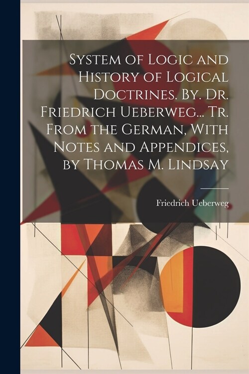 System of Logic and History of Logical Doctrines. By. Dr. Friedrich Ueberweg... Tr. From the German, With Notes and Appendices, by Thomas M. Lindsay (Paperback)