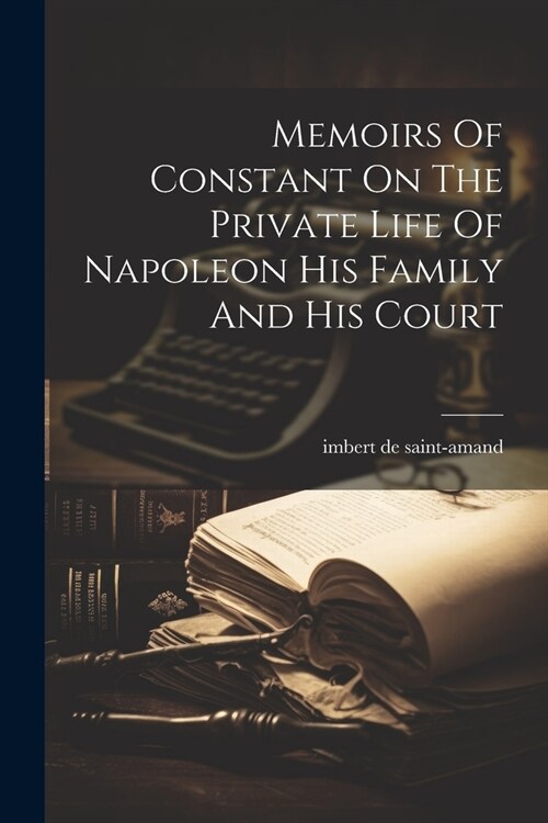 Memoirs Of Constant On The Private Life Of Napoleon His Family And His Court (Paperback)