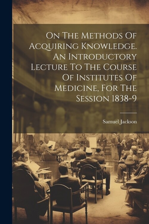 On The Methods Of Acquiring Knowledge. An Introductory Lecture To The Course Of Institutes Of Medicine, For The Session 1838-9 (Paperback)