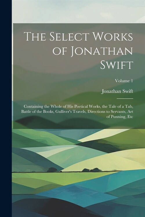 The Select Works of Jonathan Swift: Containing the Whole of His Poetical Works, the Tale of a Tab, Battle of the Books, Gullivers Travels, Directions (Paperback)