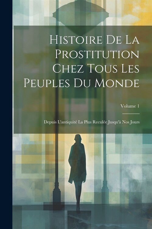 Histoire De La Prostitution Chez Tous Les Peuples Du Monde: Depuis Lantiquit?La Plus Recul? Jusqu?Nos Jours; Volume 1 (Paperback)