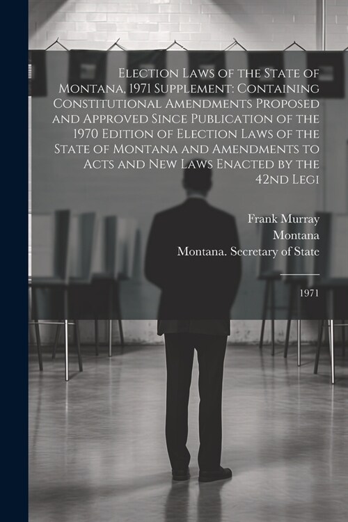 Election Laws of the State of Montana, 1971 Supplement: Containing Constitutional Amendments Proposed and Approved Since Publication of the 1970 Editi (Paperback)