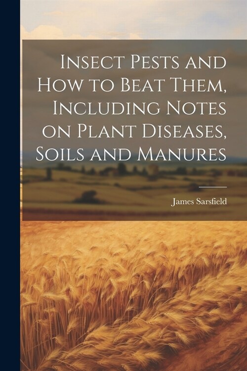 Insect Pests and how to Beat Them, Including Notes on Plant Diseases, Soils and Manures (Paperback)