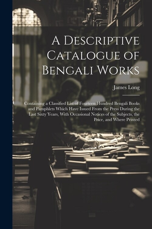 A Descriptive Catalogue of Bengali Works: Containing a Classified List of Fourteen Hundred Bengali Books and Pamphlets Which Have Issued From the Pres (Paperback)