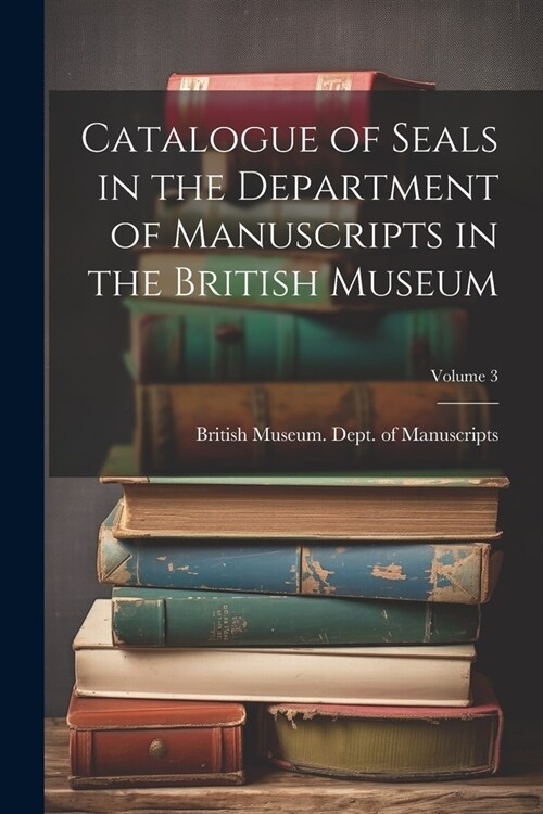 Catalogue of Seals in the Department of Manuscripts in the British Museum; Volume 3 (Paperback)