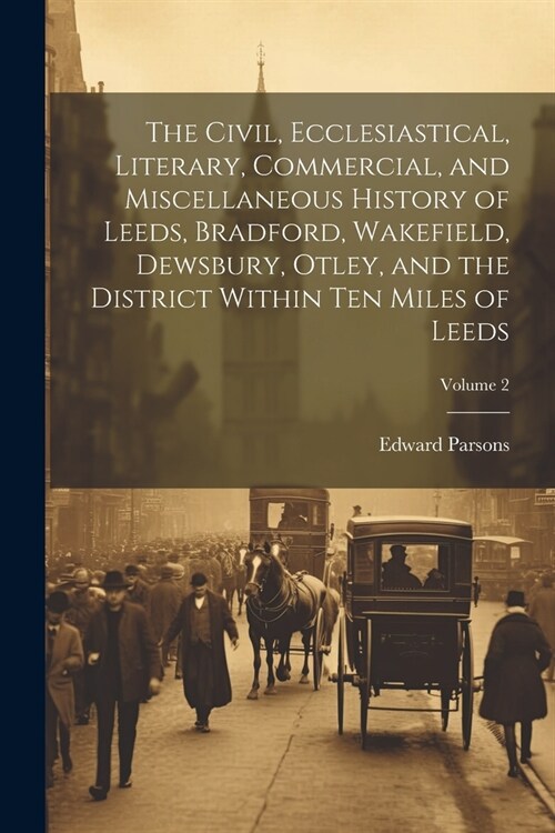 The Civil, Ecclesiastical, Literary, Commercial, and Miscellaneous History of Leeds, Bradford, Wakefield, Dewsbury, Otley, and the District Within Ten (Paperback)