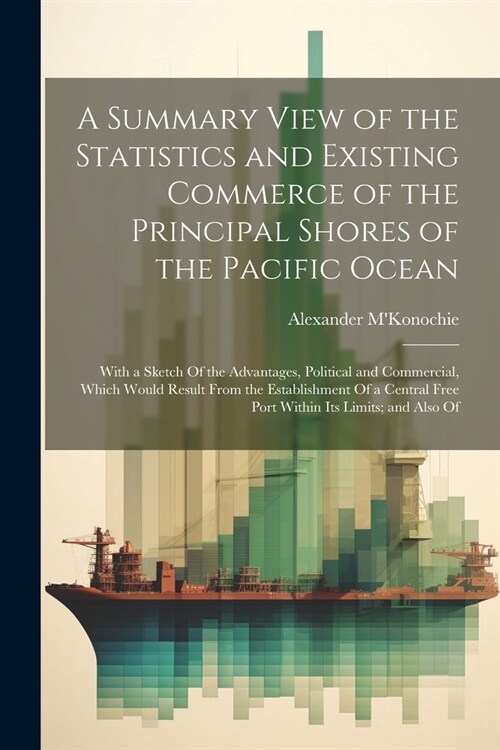 A Summary View of the Statistics and Existing Commerce of the Principal Shores of the Pacific Ocean: With a Sketch Of the Advantages, Political and Co (Paperback)